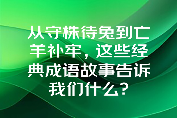 从守株待兔到亡羊补牢，这些经典成语故事告诉我们什么？