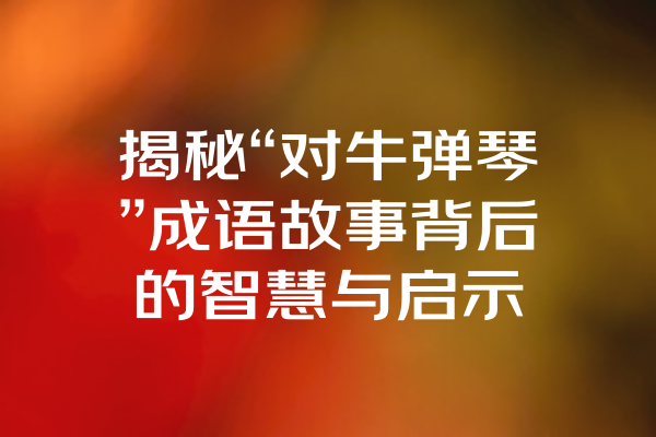 揭秘“对牛弹琴”成语故事背后的智慧与启示