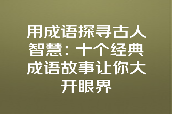 用成语探寻古人智慧：十个经典成语故事让你大开眼界