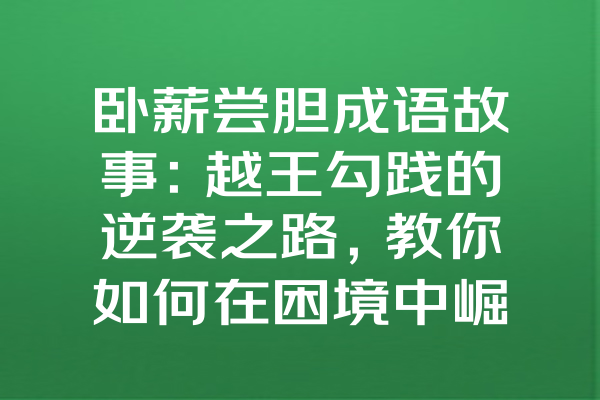 卧薪尝胆成语故事：越王勾践的逆袭之路，教你如何在困境中崛起