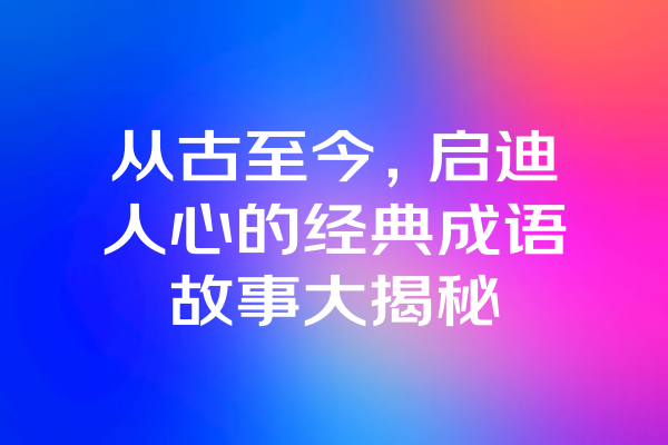 从古至今，启迪人心的经典成语故事大揭秘