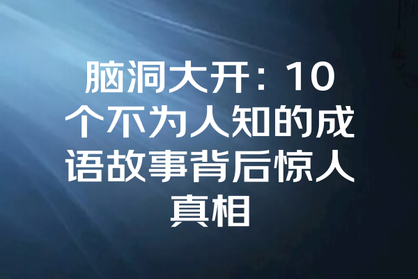 脑洞大开：10个不为人知的成语故事背后惊人真相