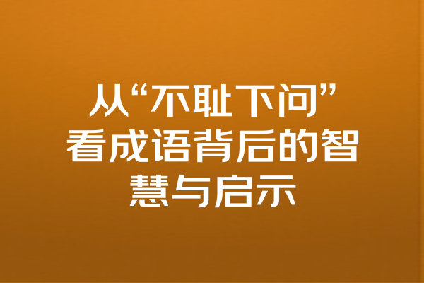 从“不耻下问”看成语背后的智慧与启示