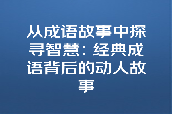 从成语故事中探寻智慧：经典成语背后的动人故事