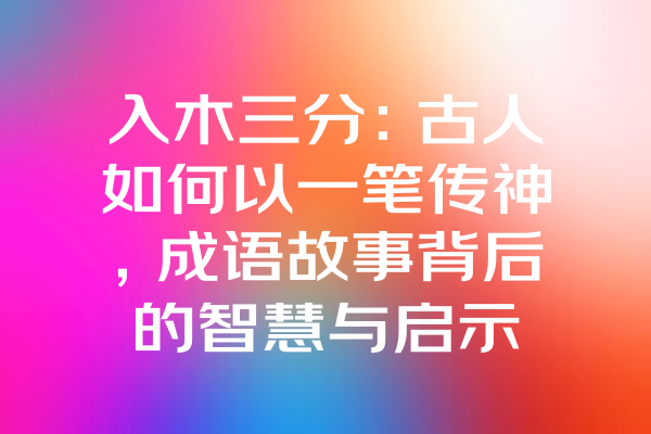 入木三分：古人如何以一笔传神，成语故事背后的智慧与启示