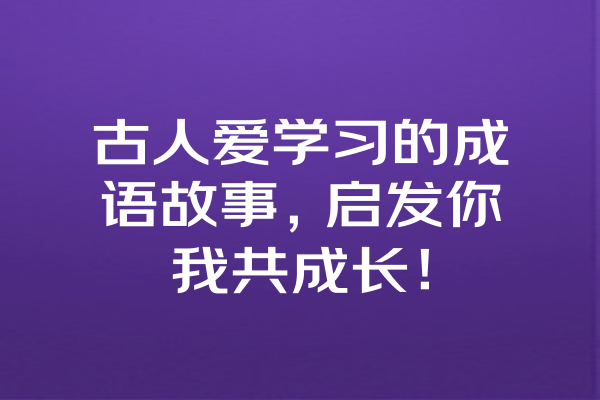 古人爱学习的成语故事，启发你我共成长！