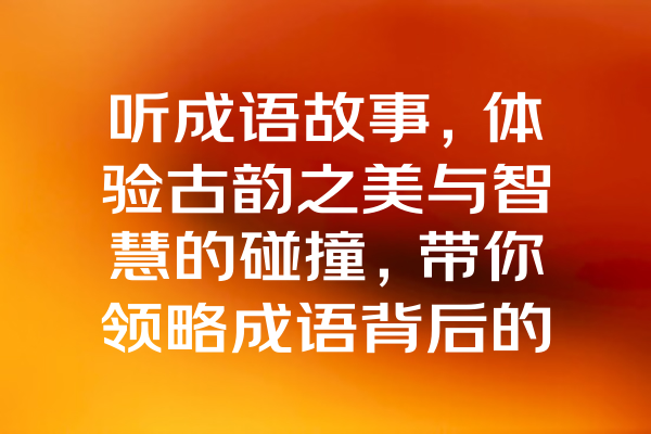 听成语故事，体验古韵之美与智慧的碰撞，带你领略成语背后的精彩人生！