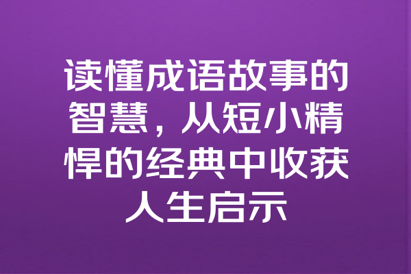 读懂成语故事的智慧，从短小精悍的经典中收获人生启示