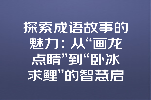 探索成语故事的魅力：从“画龙点睛”到“卧冰求鲤”的智慧启示！