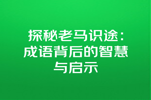 探秘老马识途：成语背后的智慧与启示