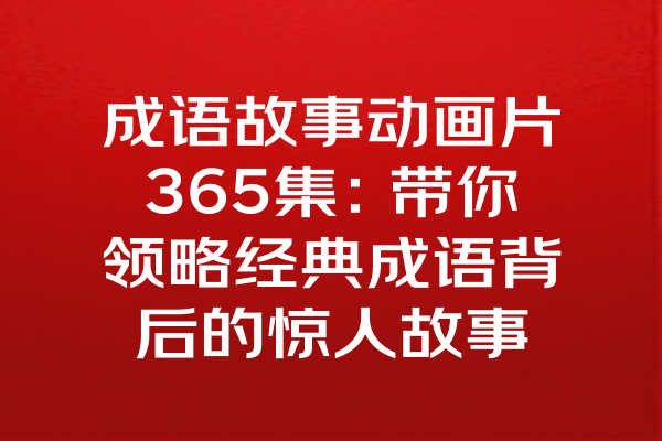 成语故事动画片365集：带你领略经典成语背后的惊人故事