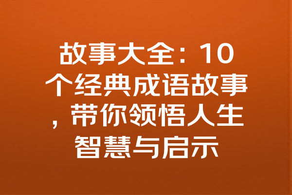 故事大全：10个经典成语故事，带你领悟人生智慧与启示