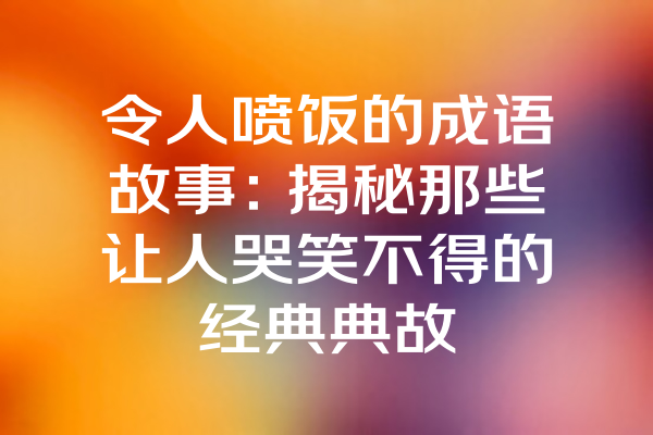 令人喷饭的成语故事：揭秘那些让人哭笑不得的经典典故