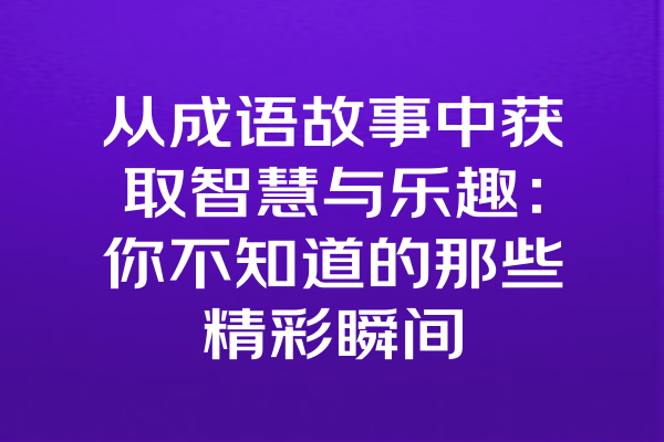 从成语故事中获取智慧与乐趣：你不知道的那些精彩瞬间