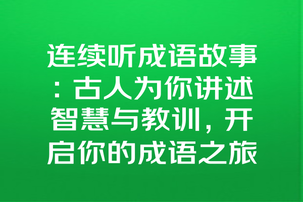 连续听成语故事：古人为你讲述智慧与教训，开启你的成语之旅！