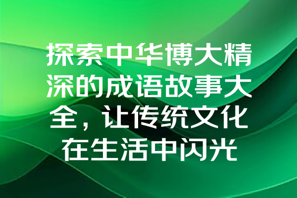 探索中华博大精深的成语故事大全，让传统文化在生活中闪光