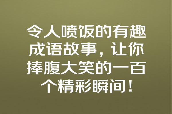 令人喷饭的有趣成语故事，让你捧腹大笑的一百个精彩瞬间！