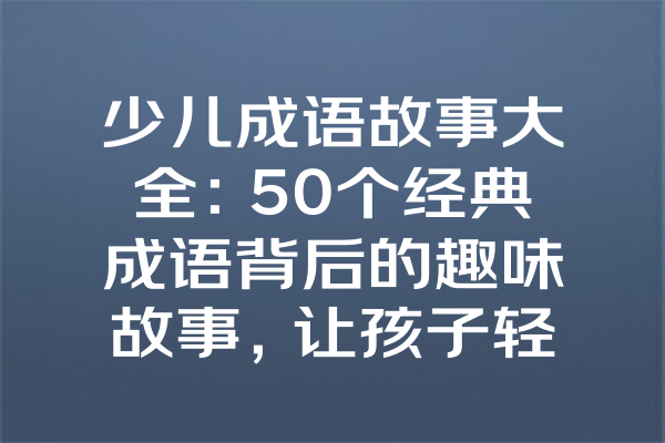 少儿成语故事大全：50个经典成语背后的趣味故事，让孩子轻松学历史