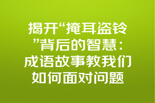 揭开“掩耳盗铃”背后的智慧：成语故事教我们如何面对问题