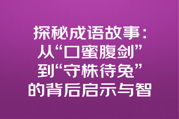 探秘成语故事：从“口蜜腹剑”到“守株待兔”的背后启示与智慧