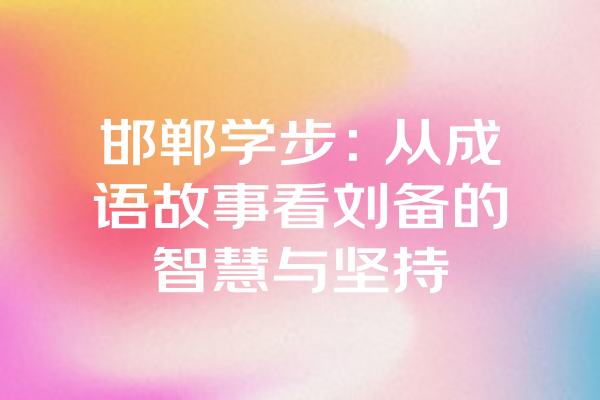 邯郸学步：从成语故事看刘备的智慧与坚持