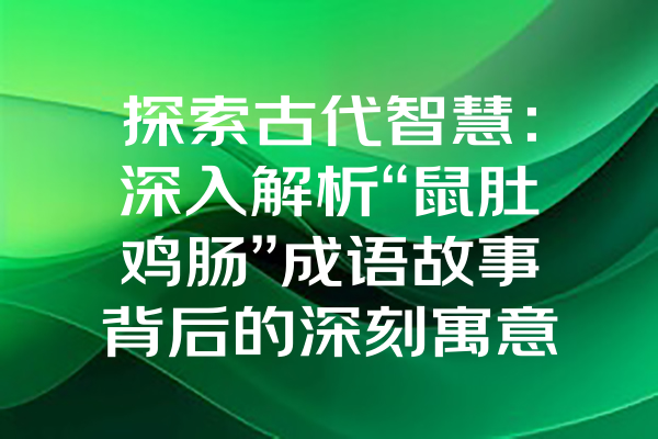 探索古代智慧：深入解析“鼠肚鸡肠”成语故事背后的深刻寓意