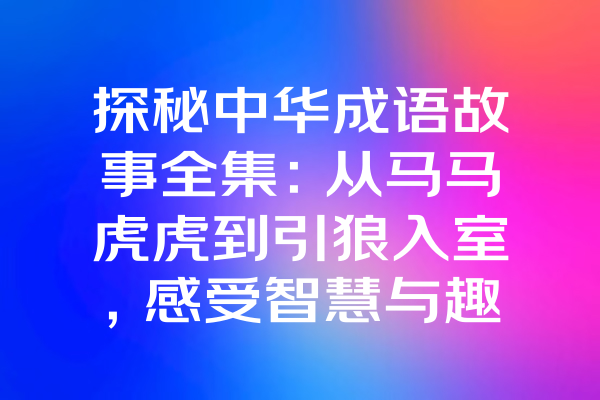 探秘中华成语故事全集：从马马虎虎到引狼入室，感受智慧与趣味的结合！