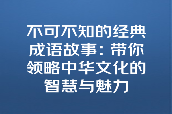 不可不知的经典成语故事：带你领略中华文化的智慧与魅力