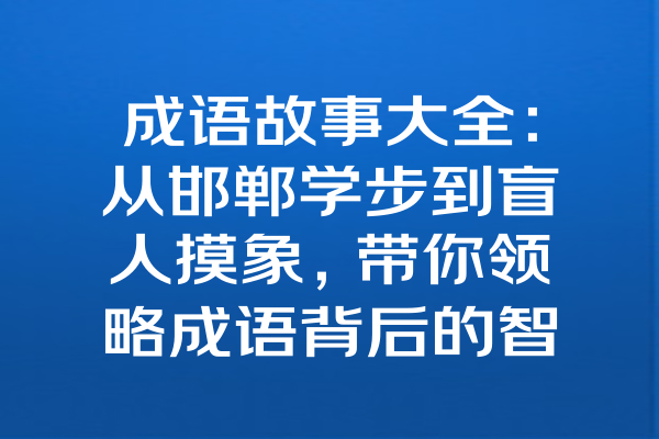 成语故事大全：从邯郸学步到盲人摸象，带你领略成语背后的智慧与趣味