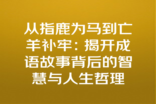 从指鹿为马到亡羊补牢：揭开成语故事背后的智慧与人生哲理