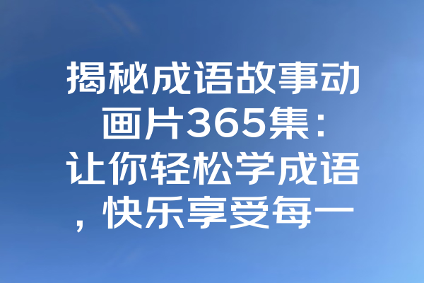 揭秘成语故事动画片365集：让你轻松学成语，快乐享受每一天！