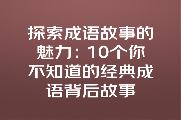 探索成语故事的魅力：10个你不知道的经典成语背后故事