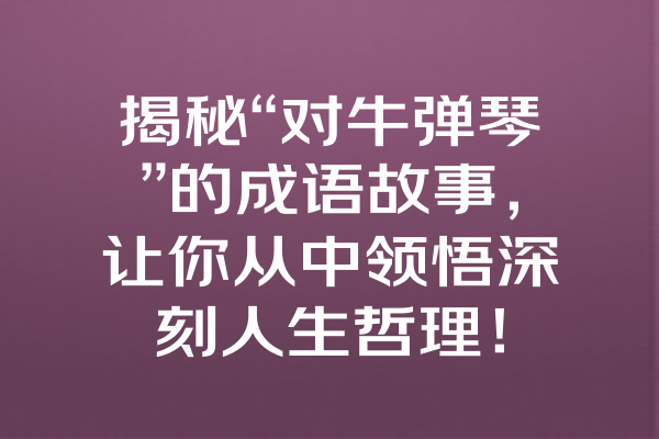 揭秘“对牛弹琴”的成语故事，让你从中领悟深刻人生哲理！