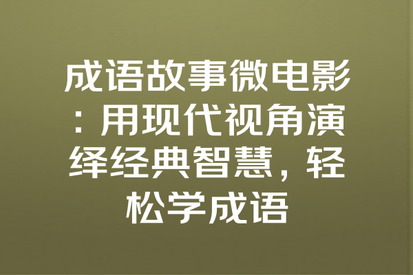 成语故事微电影：用现代视角演绎经典智慧，轻松学成语