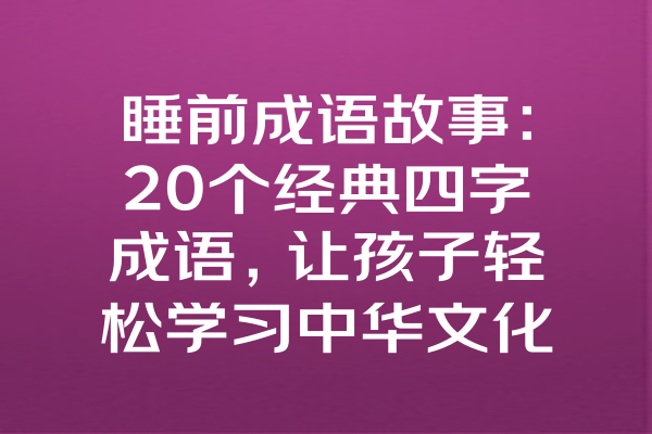 睡前成语故事：20个经典四字成语，让孩子轻松学习中华文化