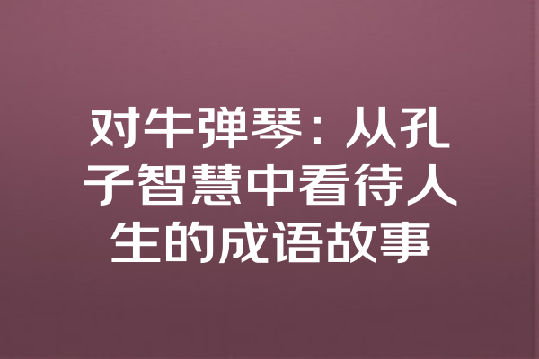 对牛弹琴：从孔子智慧中看待人生的成语故事