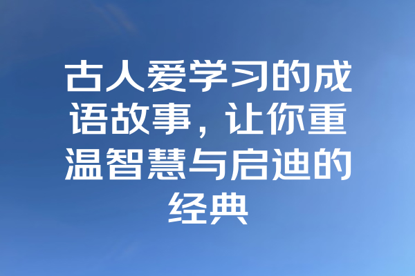 古人爱学习的成语故事，让你重温智慧与启迪的经典