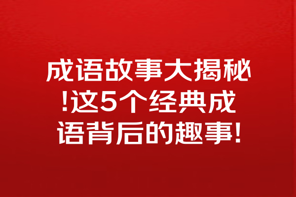 成语故事大揭秘!这5个经典成语背后的趣事!