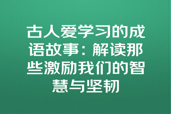 古人爱学习的成语故事：解读那些激励我们的智慧与坚韧