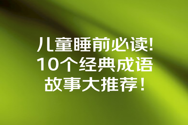 儿童睡前必读!10个经典成语故事大推荐！