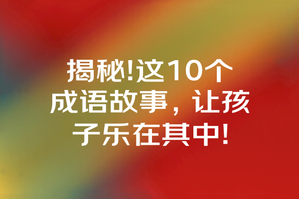 揭秘!这10个成语故事，让孩子乐在其中!