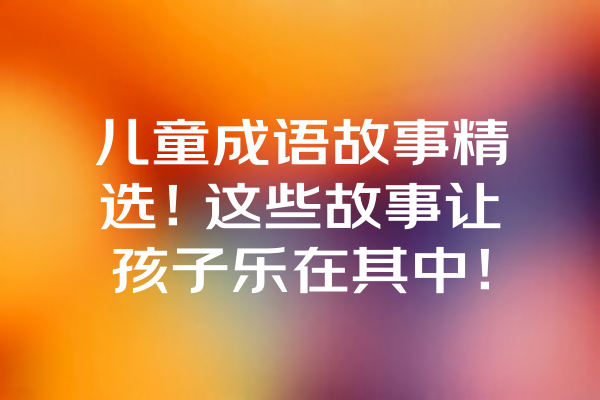 儿童成语故事精选！这些故事让孩子乐在其中！