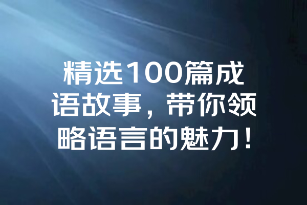 精选100篇成语故事，带你领略语言的魅力！