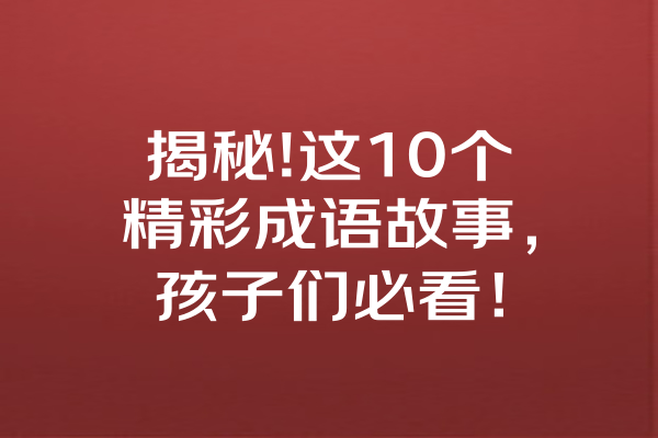 揭秘!这10个精彩成语故事，孩子们必看！