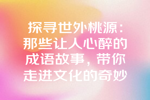 探寻世外桃源：那些让人心醉的成语故事，带你走进文化的奇妙世界