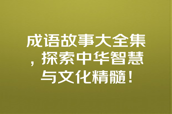 成语故事大全集，探索中华智慧与文化精髓！ 一