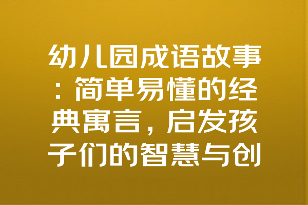 幼儿园成语故事：简单易懂的经典寓言，启发孩子们的智慧与创造力！