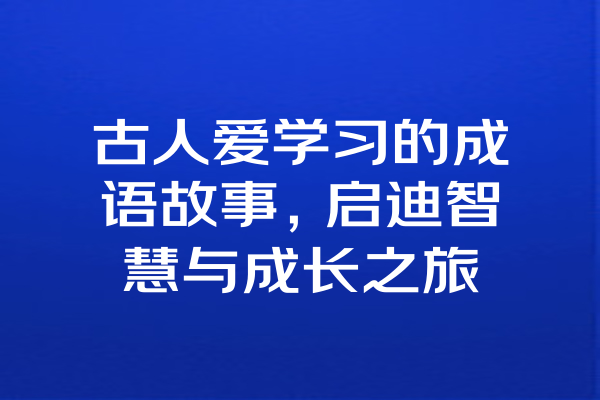 古人爱学习的成语故事，启迪智慧与成长之旅