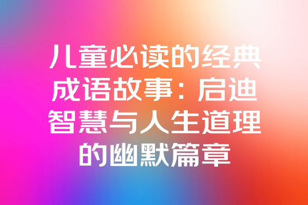 儿童必读的经典成语故事：启迪智慧与人生道理的幽默篇章