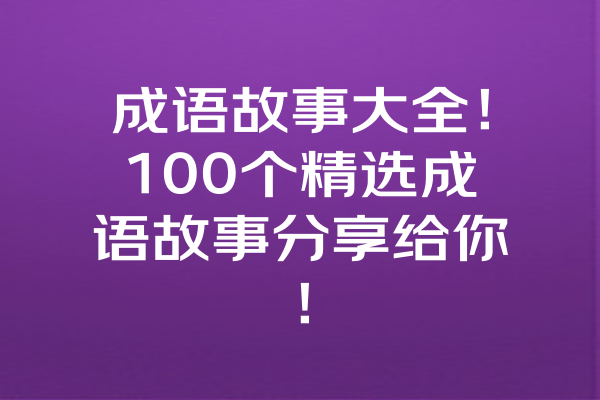 成语故事大全！100个精选成语故事分享给你！ 一